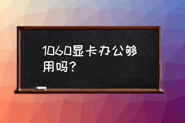 只是办公适合什么显卡 1060显卡办公够用吗? 只是办公适合什么显卡 1060显卡办公够用吗?
