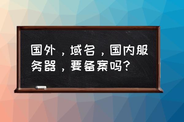 国外域名需要认证吗 国外,域名,国内服务器,要备案吗? 国外域名需要认证吗 国外,域名,国内服务器,要备案吗?