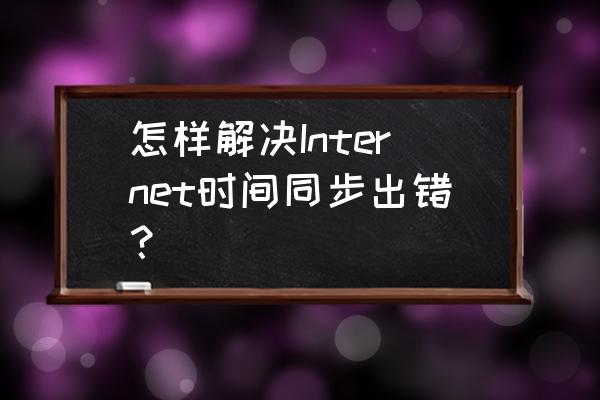 电脑时间和网络同步错误怎么办 怎样解决Internet时间同步出错? 电脑时间和网络同步错误怎么办 怎样解决Internet时间同步出错?