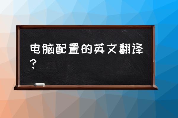 电脑运行配置英文是什么 电脑配置的英文翻译? 电脑运行配置英文是什么 电脑配置的英文翻译?