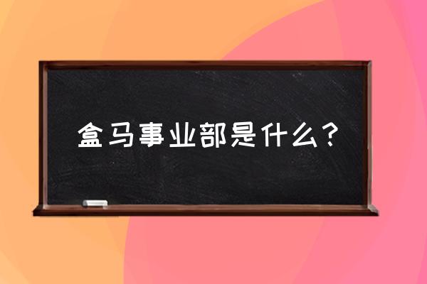 盒马生鲜哪个部门好 盒马事业部是什么? 盒马生鲜哪个部门好 盒马事业部是什么?
