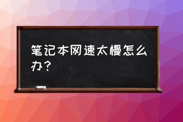 笔记本电脑网速怎么提高网速 笔记本网速太慢怎么办? 笔记本电脑网速怎么提高网速 笔记本网速太慢怎么办?