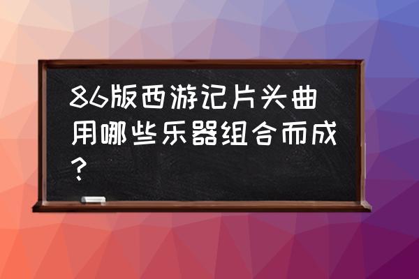 西游记主题曲用哪些乐器 86版西游记片头曲用哪些乐器组合而成? 西游记主题曲用哪些乐器 86版西游记片头曲用哪些乐器组合而成?