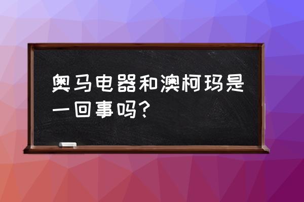 澳柯玛与奥马冰箱哪个好 奥马电器和澳柯玛是一回事吗? 澳柯玛与奥马冰箱哪个好 奥马电器和澳柯玛是一回事吗?