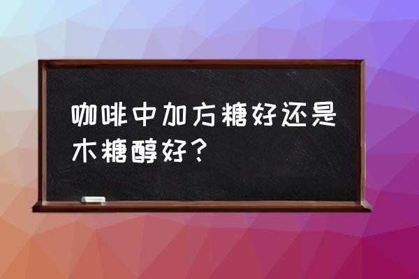方糖和白砂糖哪个更适合咖啡 咖啡中加方糖好还是木糖醇好? 方糖和白砂糖哪个更适合咖啡 咖啡中加方糖好还是木糖醇好?