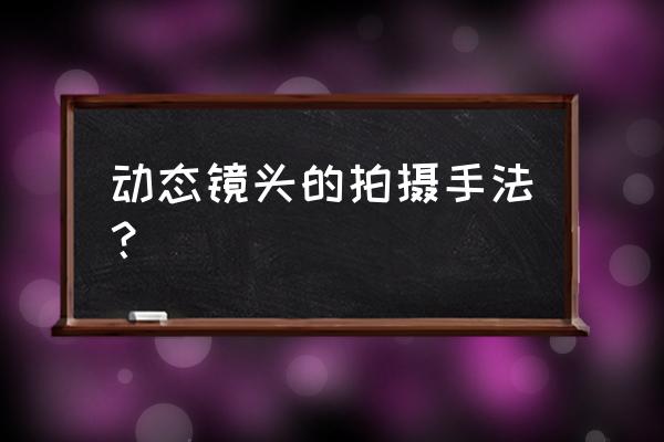 动态镜头的几种拍摄手法 动态镜头的拍摄手法? 动态镜头的几种拍摄手法 动态镜头的拍摄手法?