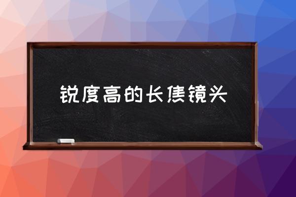 锐度好的镜头有哪些 锐度高的长焦镜头 锐度好的镜头有哪些 锐度高的长焦镜头