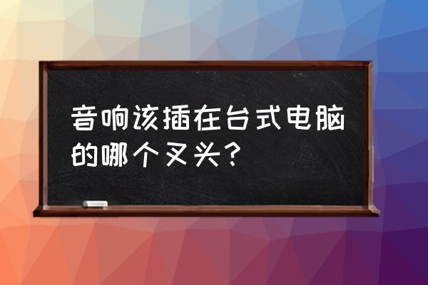 音箱插台式机的后面哪个孔 音响该插在台式电脑的哪个叉头? 音箱插台式机的后面哪个孔 音响该插在台式电脑的哪个叉头?