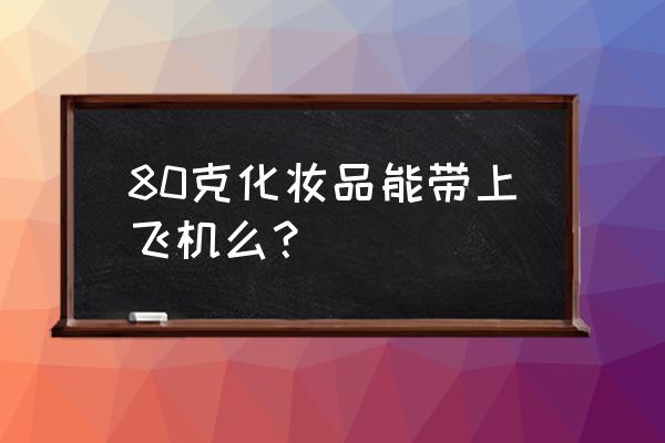 坐飞机化妆品总重量是多少 80克化妆品能带上飞机么? 坐飞机化妆品总重量是多少 80克化妆品能带上飞机么?