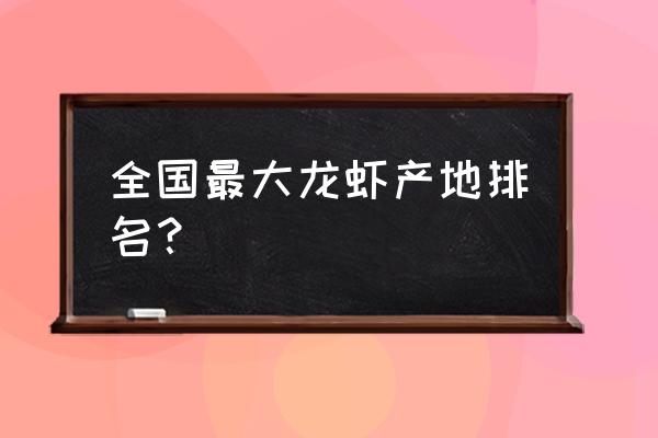 全国小龙虾哪里最有名 全国最大龙虾产地排名? 全国小龙虾哪里最有名 全国最大龙虾产地排名?