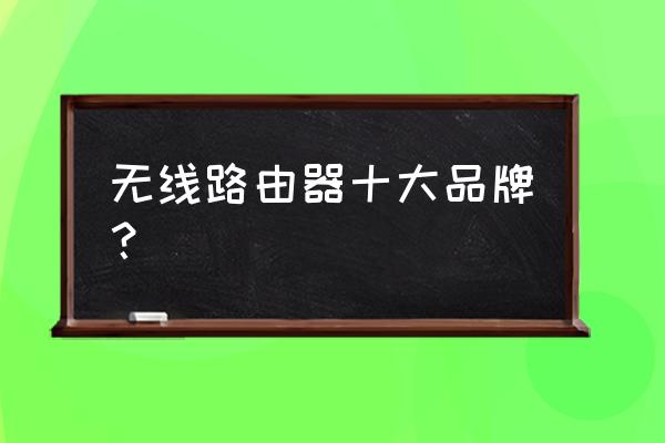 无线路由器什么牌子好些 无线路由器十大品牌? 无线路由器什么牌子好些 无线路由器十大品牌?