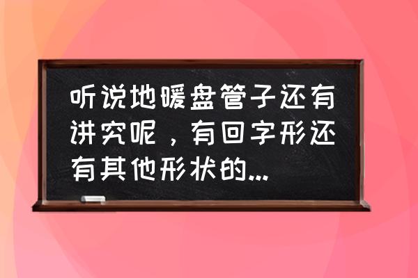 地暖管铺成啥形状比较好 听说地暖盘管子还有讲究呢,有回字形还有其他形状的,哪个效果更好? 地暖管铺成啥形状比较好 听说地暖盘管子还有讲究呢,有回字形还有其他形状的,哪个效果更好?