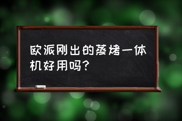 欧派厨房蒸烤一体机多少钱 欧派刚出的蒸烤一体机好用吗? 欧派厨房蒸烤一体机多少钱 欧派刚出的蒸烤一体机好用吗?