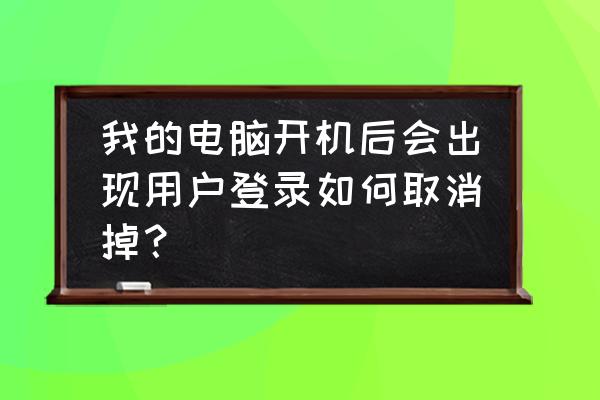 如何取消电脑开机登陆 我的电脑开机后会出现用户登录如何取消掉? 如何取消电脑开机登陆 我的电脑开机后会出现用户登录如何取消掉?