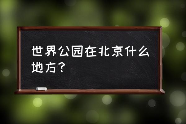 世界公园地铁怎么去 世界公园在北京什么地方? 世界公园地铁怎么去 世界公园在北京什么地方?