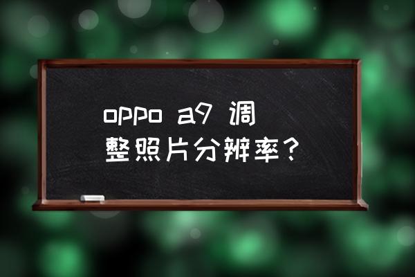 oppoa9怎么调像素 oppo a9 调整照片分辨率? oppoa9怎么调像素 oppo a9 调整照片分辨率?