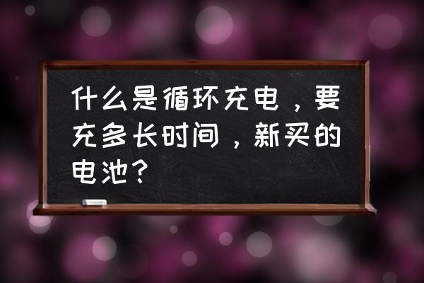 什么是手机电池循环充电吗 什么是循环充电,要充多长时间,新买的电池? 什么是手机电池循环充电吗 什么是循环充电,要充多长时间,新买的电池?
