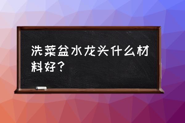 洗菜盆水龙头怎么选 洗菜盆水龙头什么材料好? 洗菜盆水龙头怎么选 洗菜盆水龙头什么材料好?