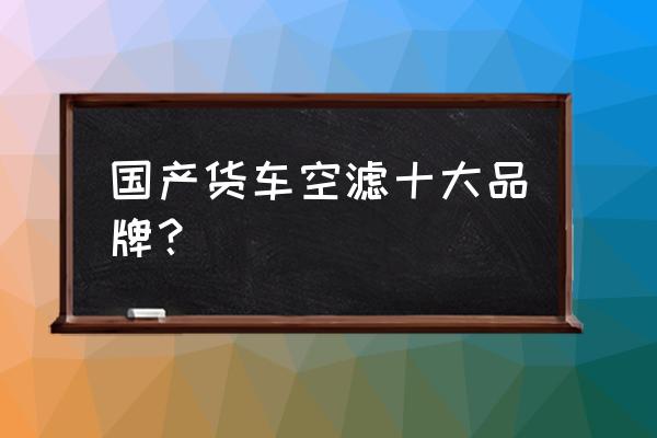 货车用什么空气滤芯好 国产货车空滤十大品牌? 货车用什么空气滤芯好 国产货车空滤十大品牌?