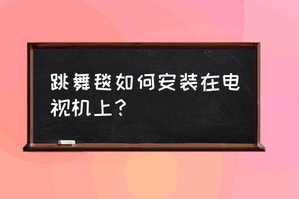 三星电视如何连接跳舞毯 跳舞毯如何安装在电视机上? 三星电视如何连接跳舞毯 跳舞毯如何安装在电视机上?