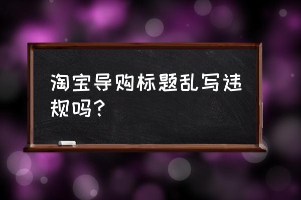 淘客上传宝贝要不要标题乱序 淘宝导购标题乱写违规吗? 淘客上传宝贝要不要标题乱序 淘宝导购标题乱写违规吗?