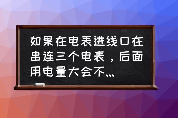 几个电表进线能串联吗 如果在电表进线口在串连三个电表,后面用电量大会不会导致最前面的电表烧毁? 几个电表进线能串联吗 如果在电表进线口在串连三个电表,后面用电量大会不会导致最前面的电表烧毁?