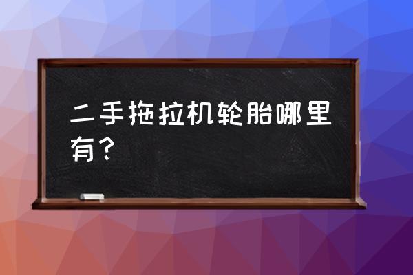拖拉机轮胎网上怎么买 二手拖拉机轮胎哪里有? 拖拉机轮胎网上怎么买 二手拖拉机轮胎哪里有?