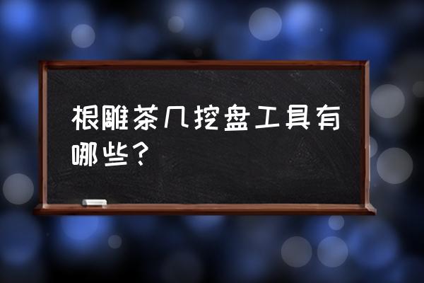 自己做木头茶几需要什么工具 根雕茶几挖盘工具有哪些? 自己做木头茶几需要什么工具 根雕茶几挖盘工具有哪些?