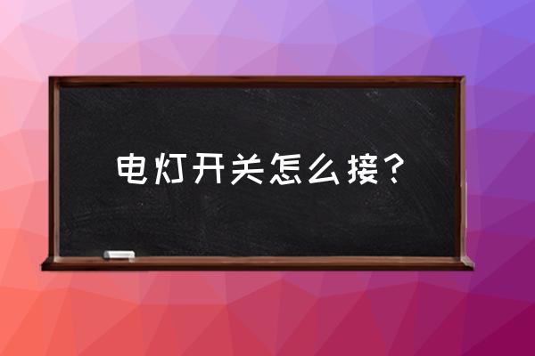 求教电灯电源开关怎么接线 电灯开关怎么接? 求教电灯电源开关怎么接线 电灯开关怎么接?