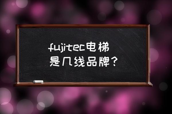富士达电梯主机怎么样 fujitec电梯是几线品牌? 富士达电梯主机怎么样 fujitec电梯是几线品牌?