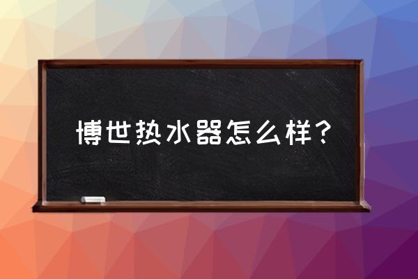 博士的热水器怎么样 博世热水器怎么样? 博士的热水器怎么样 博世热水器怎么样?