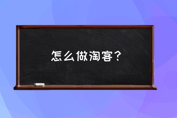 如何才能做好淘客 怎么做淘客? 如何才能做好淘客 怎么做淘客?