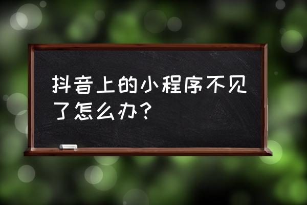 抖音里面怎么看小程序 抖音上的小程序不见了怎么办? 抖音里面怎么看小程序 抖音上的小程序不见了怎么办?