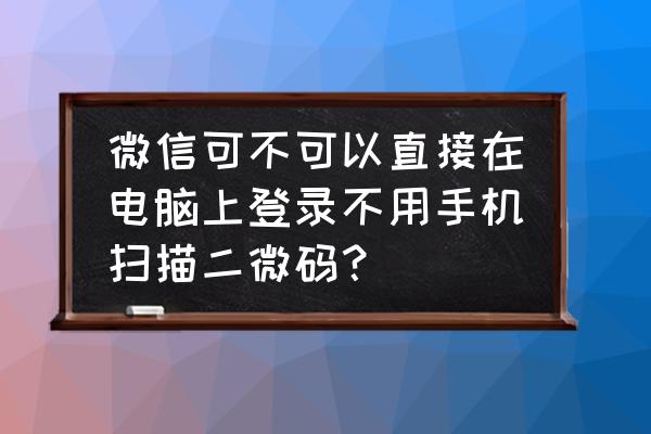 微信电脑登录必须扫二维码吗 微信可不可以直接在电脑上登录不用手机扫描二微码? 微信电脑登录必须扫二维码吗 微信可不可以直接在电脑上登录不用手机扫描二微码?