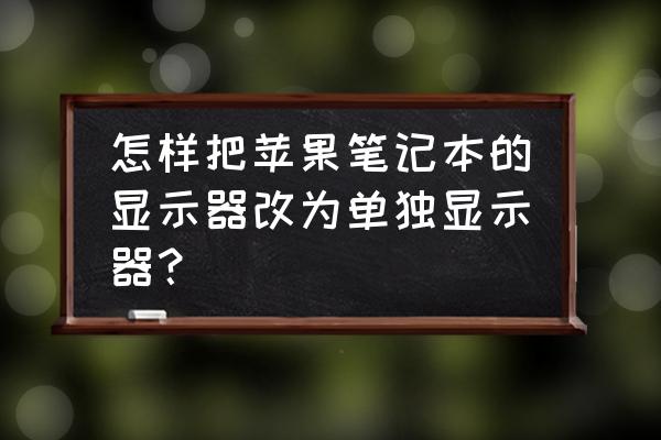 笔记本电脑怎么装单独显示器 怎样把苹果笔记本的显示器改为单独显示器? 笔记本电脑怎么装单独显示器 怎样把苹果笔记本的显示器改为单独显示器?