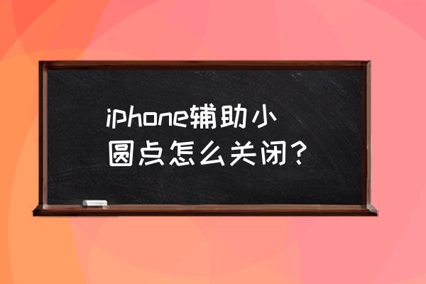 苹果8手机控制球怎么隐藏 iphone辅助小圆点怎么关闭? 苹果8手机控制球怎么隐藏 iphone辅助小圆点怎么关闭?