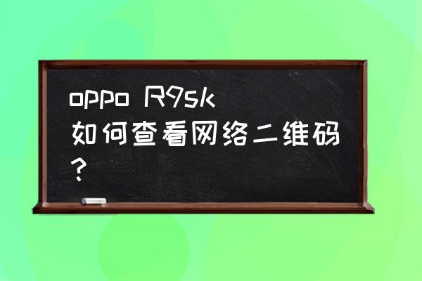 oppor9手机二维码在哪 oppo R9sk如何查看网络二维码? oppor9手机二维码在哪 oppo R9sk如何查看网络二维码?