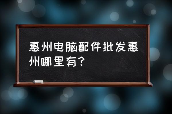 电脑配件批发直销中心怎么样 惠州电脑配件批发惠州哪里有? 电脑配件批发直销中心怎么样 惠州电脑配件批发惠州哪里有?