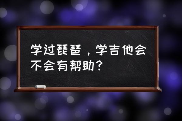 会弹琵琶的会弹吉他吗 学过琵琶,学吉他会不会有帮助? 会弹琵琶的会弹吉他吗 学过琵琶,学吉他会不会有帮助?