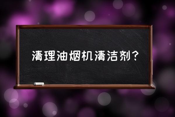 自动吸油烟机用什么清洗剂 清理油烟机清洁剂? 自动吸油烟机用什么清洗剂 清理油烟机清洁剂?