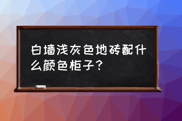 白墙灰地砖配什么颜色衣柜 白墙浅灰色地砖配什么颜色柜子? 白墙灰地砖配什么颜色衣柜 白墙浅灰色地砖配什么颜色柜子?