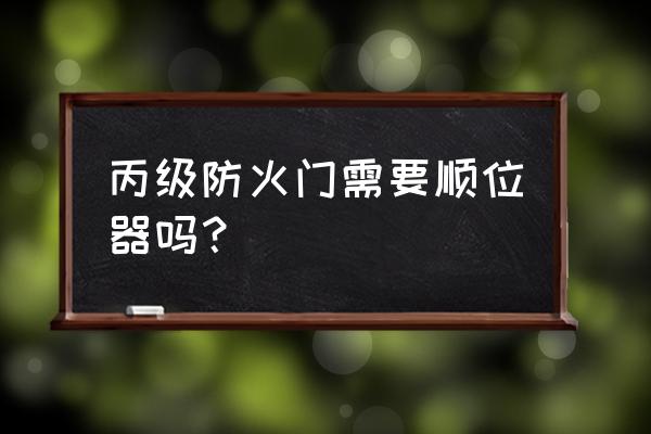 丙级防火门需要装闭门器吗 丙级防火门需要顺位器吗? 丙级防火门需要装闭门器吗 丙级防火门需要顺位器吗?