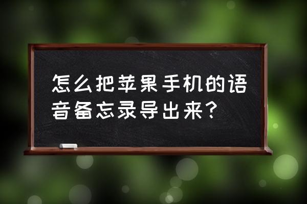 如何把苹果手机的语音备忘录导出 怎么把苹果手机的语音备忘录导出来? 如何把苹果手机的语音备忘录导出 怎么把苹果手机的语音备忘录导出来?
