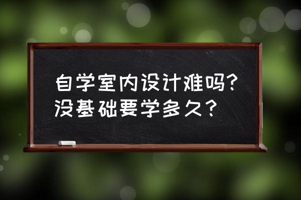 自学室内设计是不是真的很难 自学室内设计难吗?没基础要学多久? 自学室内设计是不是真的很难 自学室内设计难吗?没基础要学多久?