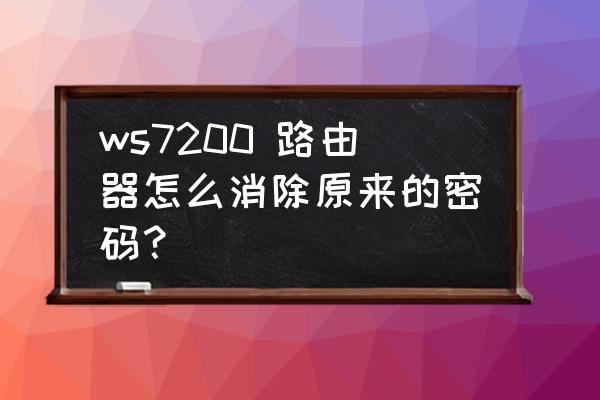 怎么删除无线路由器密码 ws7200 路由器怎么消除原来的密码? 怎么删除无线路由器密码 ws7200 路由器怎么消除原来的密码?