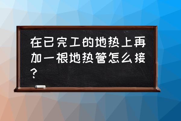 装修后地暖能加管吗 在已完工的地热上再加一根地热管怎么接? 装修后地暖能加管吗 在已完工的地热上再加一根地热管怎么接?