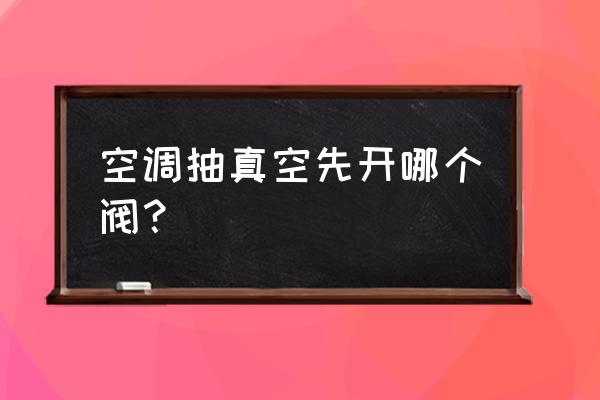 空调抽真空关闭哪个阀门 空调抽真空先开哪个阀? 空调抽真空关闭哪个阀门 空调抽真空先开哪个阀?