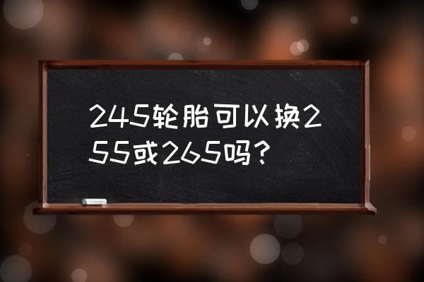 245和255轮胎通用吗 245轮胎可以换255或265吗? 245和255轮胎通用吗 245轮胎可以换255或265吗?