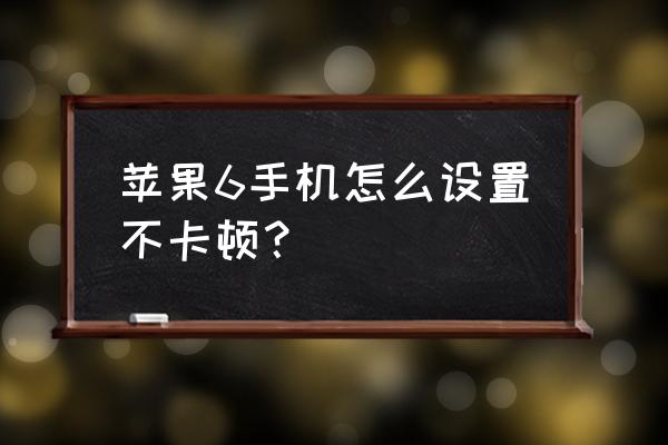 苹果六手机运行慢如何处理 苹果6手机怎么设置不卡顿? 苹果六手机运行慢如何处理 苹果6手机怎么设置不卡顿?