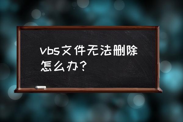 怎么用vbs删除指定文件 vbs文件无法删除怎么办? 怎么用vbs删除指定文件 vbs文件无法删除怎么办?